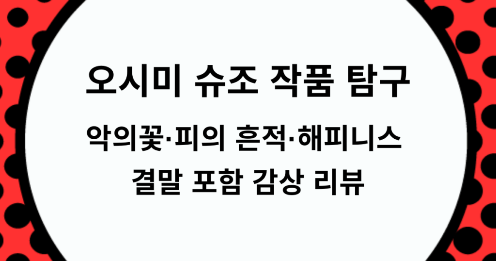 오시미 슈조 작품 탐구 - 악의꽃·피의 흔적·해피니스 결말 포함 감상 리뷰