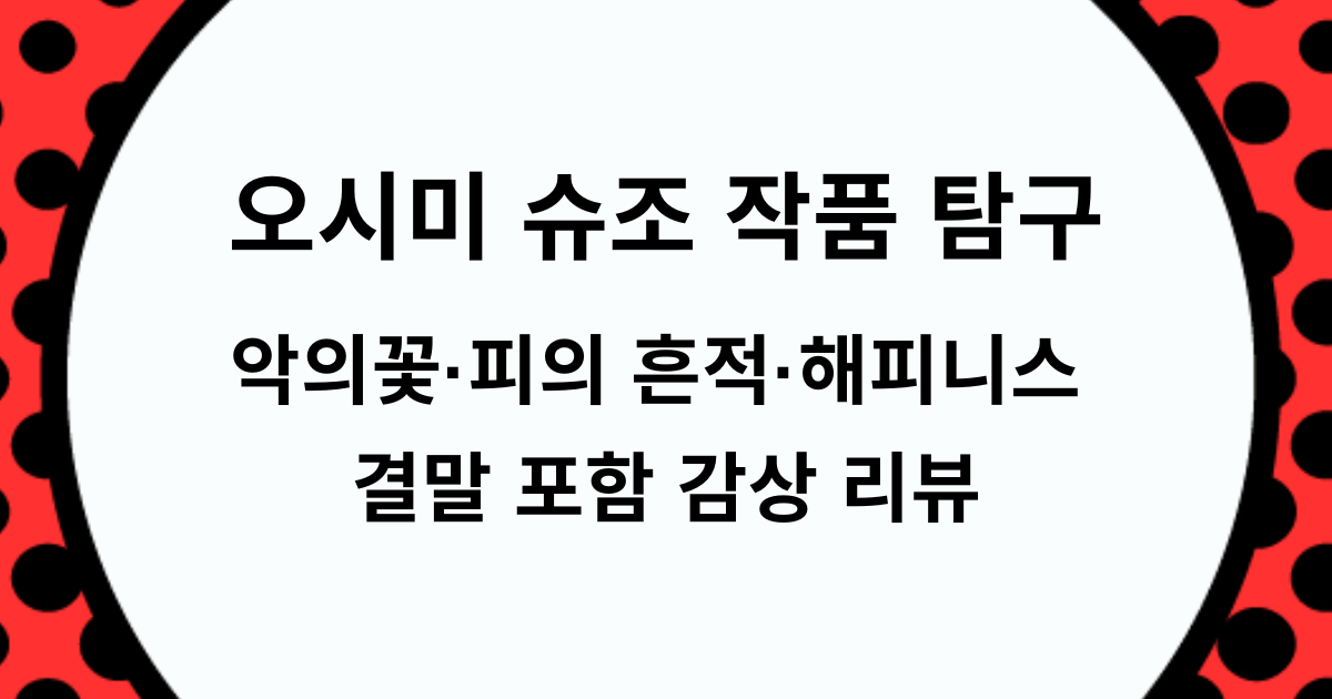 오시미 슈조 작품 탐구 - 악의꽃·피의 흔적·해피니스 결말 포함 감상 리뷰