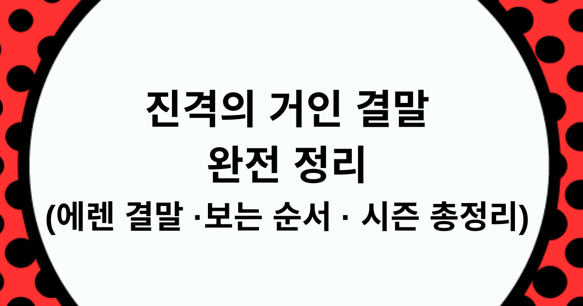진격의 거인 결말 완전정리 (에렌 결말 · 보는 순서 · 시즌 총정리)